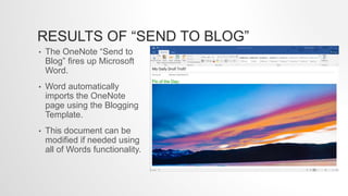 RESULTS OF “SEND TO BLOG”
• The OneNote “Send to
Blog” fires up Microsoft
Word.
• Word automatically
imports the OneNote
page using the Blogging
Template.
• This document can be
modified if needed using
all of Words functionality.
 