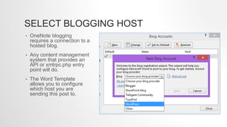 SELECT BLOGGING HOST
• OneNote blogging
requires a connection to a
hosted blog.
• Any content management
system that provides an
API or xmlrpc.php entry
point will do.
• The Word Template
allows you to configure
which host you are
sending this post to.
 
