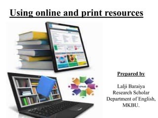 Using online and print resources
Prepared by
Lalji Baraiya
Research Scholar
Department of English,
MKBU.
 