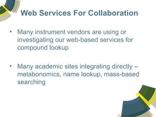 Web Services For Collaboration
• Many instrument vendors are using or
investigating our web-based services for
compound lookup
• Many academic sites integrating directly –
metabonomics, name lookup, mass-based
searching
 