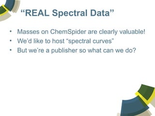 “REAL Spectral Data”
• Masses on ChemSpider are clearly valuable!
• We’d like to host “spectral curves”
• But we’re a publisher so what can we do?
 