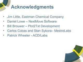 Acknowledgments
• Jim Little, Eastman Chemical Company
• Daniel Lowe – NextMove Software
• Bill Brouwer – Plot2Txt Development
• Carlos Cobas and Stan Sykora– MestreLabs
• Patrick Wheeler - ACD/Labs
 