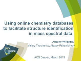 Using online chemistry databases
to facilitate structure identification
in mass spectral data
Antony Williams,
Valery Tkachenko, Alexey Pshenichnov
ACS Denver, March 2015
 