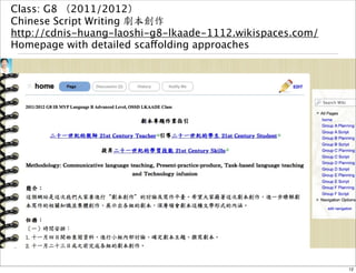Class: G8 （2011/2012） 
Chinese Script Writing 劇本創作 
http://cdnis-huang-laoshi-g8-lkaade-1112.wikispaces.com/ 
Homepage with detailed scaffolding approaches 
12 
 