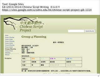 Tool: Google Sites 
G8 (2013/2014) Chinese Script Writing 劇本創作 
https://sites.google.com/a/cdnis.edu.hk/chinese-script-project-g8-1314 
21 
 