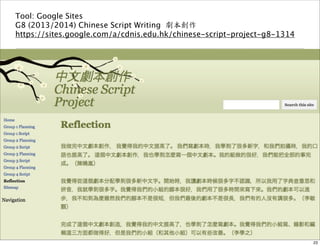 Tool: Google Sites 
G8 (2013/2014) Chinese Script Writing 劇本創作 
https://sites.google.com/a/cdnis.edu.hk/chinese-script-project-g8-1314 
23 
 