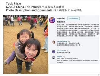 Tool: Flickr 
G7/G8 China Trip Project 中國之旅專題作業 
Photo Description and Comments 相片描述和他人的回應 
24 
 