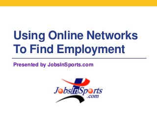 Using Online Networks
To Find Employment
Presented by JobsInSports.com
 