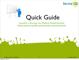 Quick Guide
Launch a Survey via Online Panel Access

Using external, quality assured online consumer panels

Surveygoo online survey software
Monday, 10 June 13

1

Surveygoo 2012 (c)

 
