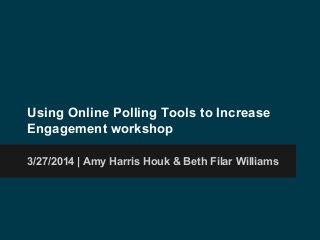 Using Online Polling Tools to Increase
Engagement workshop
3/27/2014 | Amy Harris Houk & Beth Filar Williams
 