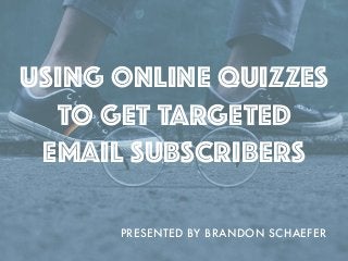 USING ONLINE QUIZZES
TO GET TARGETED
EMAIL SUBSCRIBERS
PRESENTED BY BRANDON SCHAEFER
 