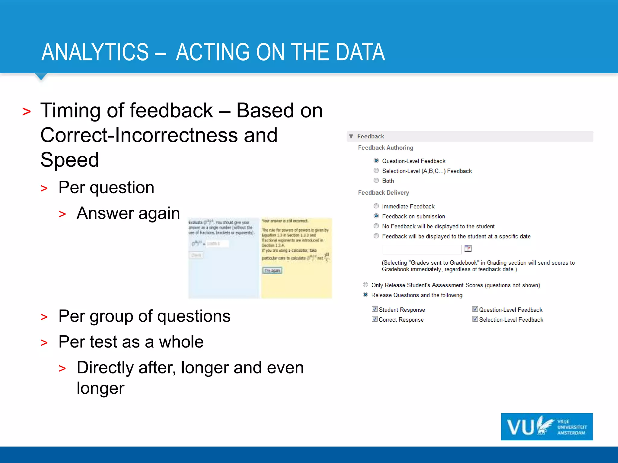 ANALYTICS – ACTING ON THE DATA

>   Timing of feedback – Based on
    Correct-Incorrectness and
    Speed
    >   Per question
        > Answer again




    >   Per group of questions
    >   Per test as a whole
        > Directly after, longer and even
          longer
 