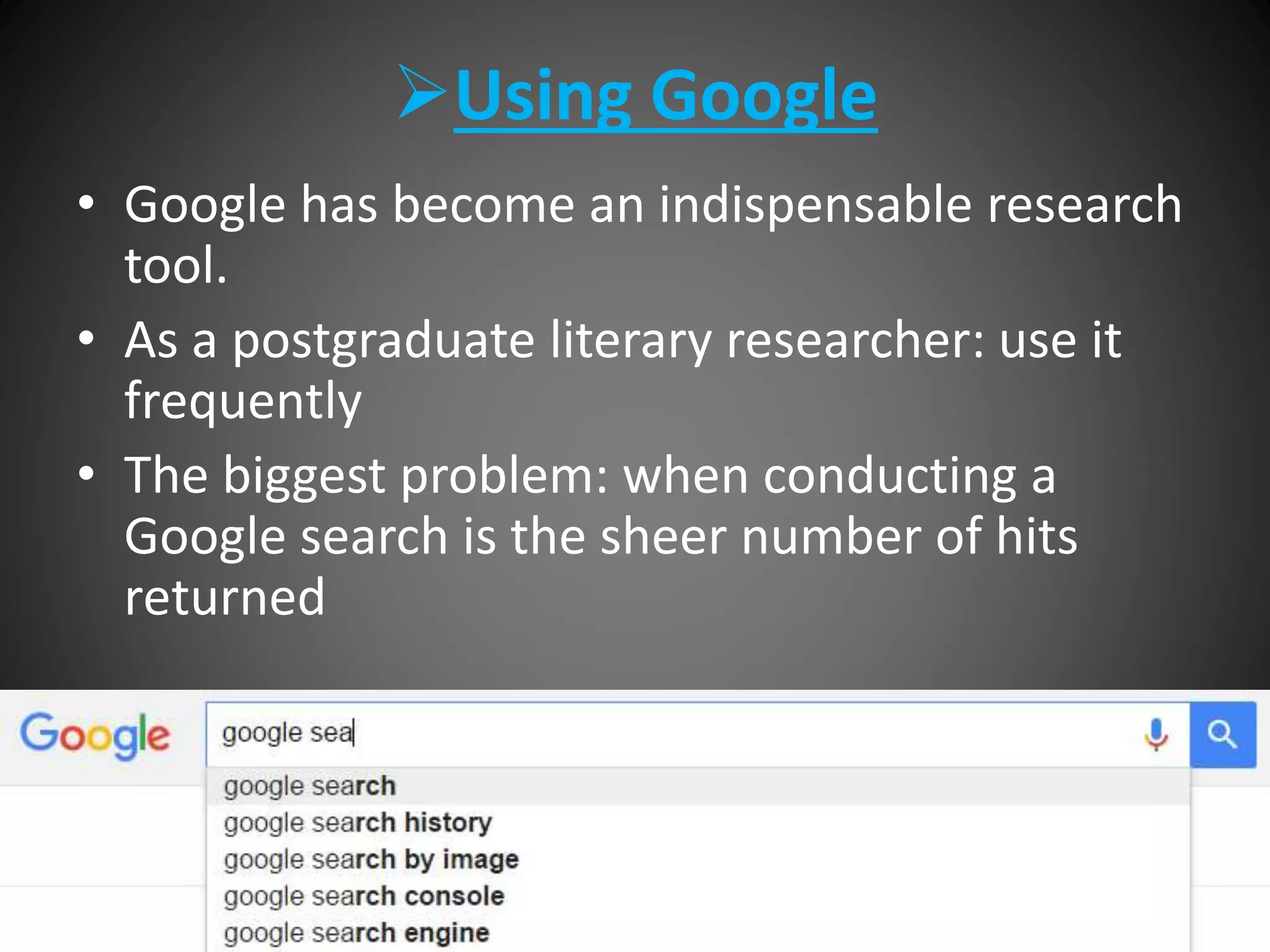 Using Google
• Google has become an indispensable research
tool.
• As a postgraduate literary researcher: use it
frequently
• The biggest problem: when conducting a
Google search is the sheer number of hits
returned
 