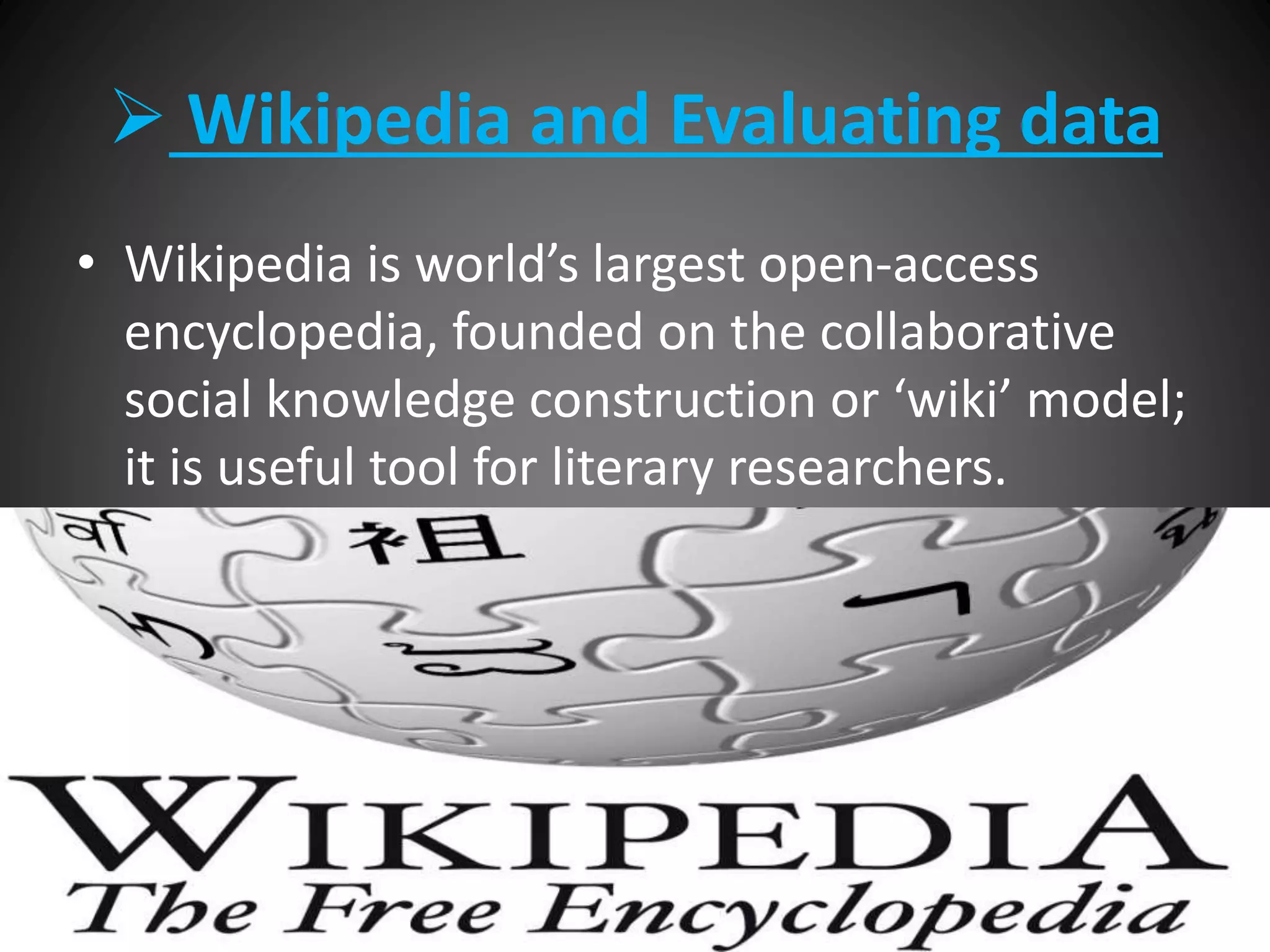  Wikipedia and Evaluating data
• Wikipedia is world’s largest open-access
encyclopedia, founded on the collaborative
social knowledge construction or ‘wiki’ model;
it is useful tool for literary researchers.
 