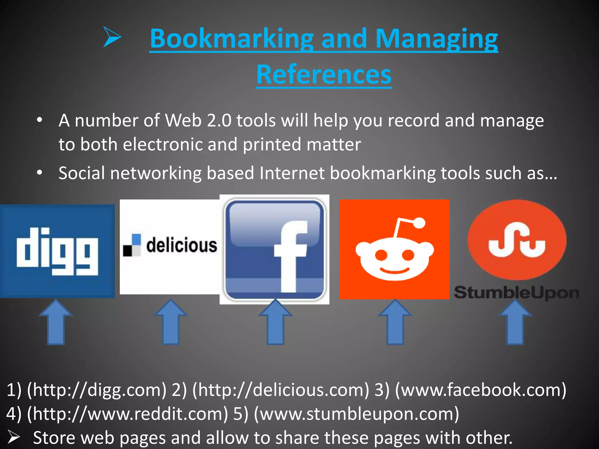  Bookmarking and Managing
References
• A number of Web 2.0 tools will help you record and manage
to both electronic and printed matter
• Social networking based Internet bookmarking tools such as…
1) (http://digg.com) 2) (http://delicious.com) 3) (www.facebook.com)
4) (http://www.reddit.com) 5) (www.stumbleupon.com)
 Store web pages and allow to share these pages with other.
 