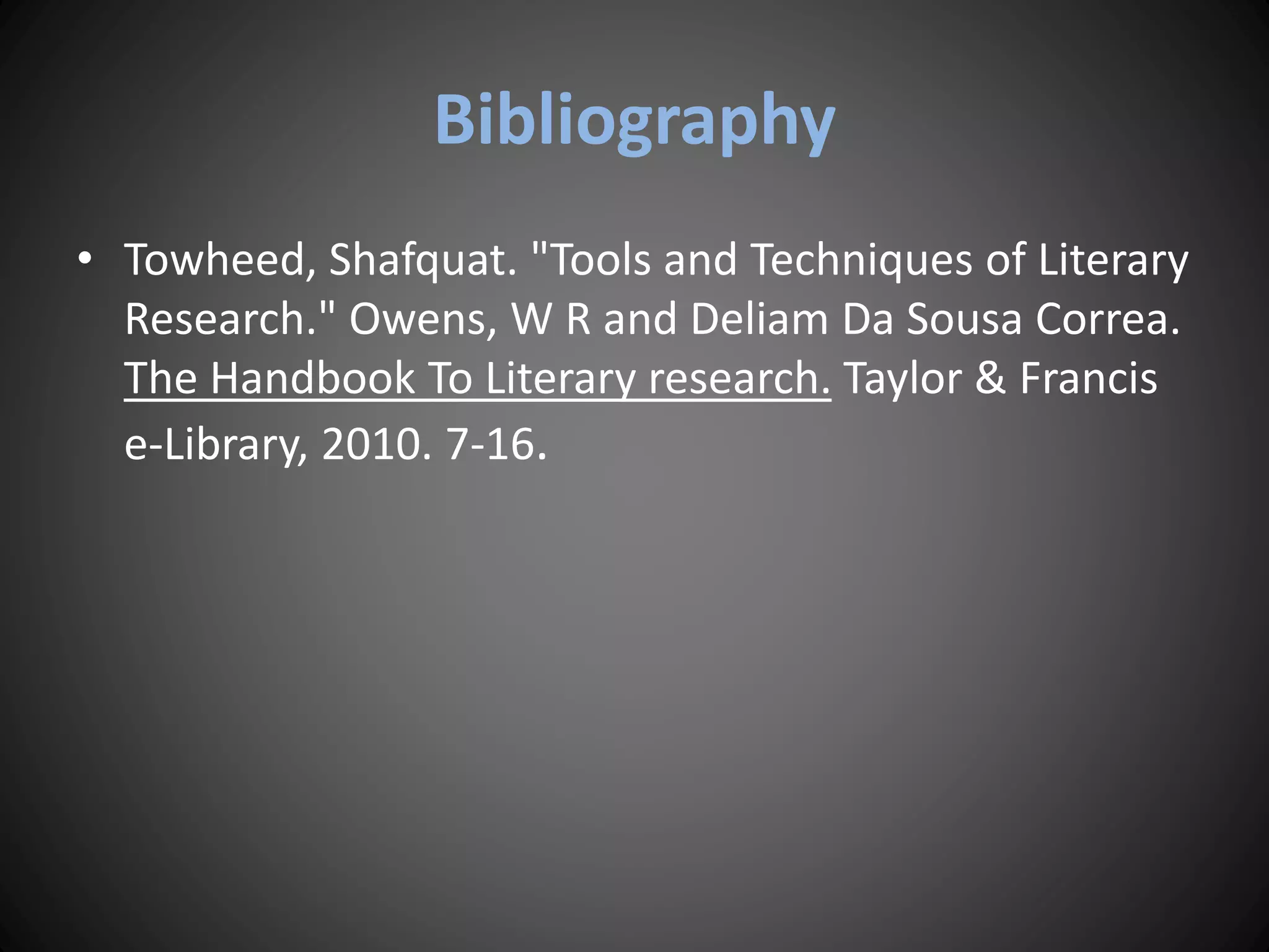 Bibliography
• Towheed, Shafquat. "Tools and Techniques of Literary
Research." Owens, W R and Deliam Da Sousa Correa.
The Handbook To Literary research. Taylor & Francis
e-Library, 2010. 7-16.
 
