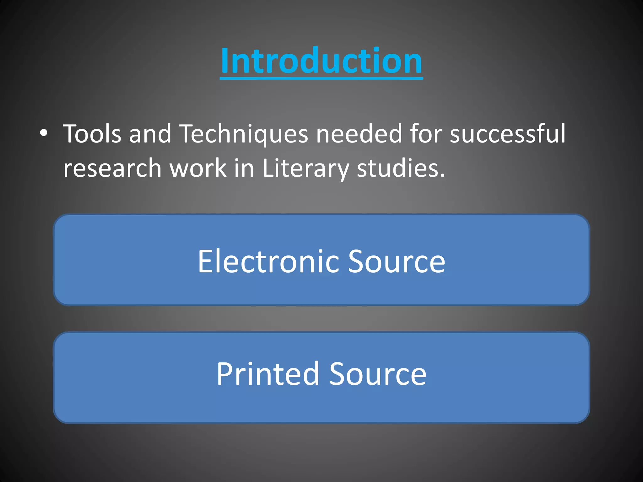 Introduction
• Tools and Techniques needed for successful
research work in Literary studies.
Electronic Source
Printed Source
 