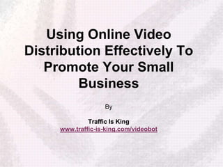 Using Online Video
Distribution Effectively To
   Promote Your Small
         Business
                   By

              Traffic Is King
     www.traffic-is-king.com/videobot
 