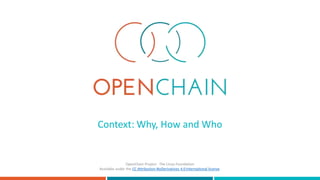 Context: Why, How and Who
OpenChain Project - The Linux Foundation
Available under the CC Attribution-NoDerivatives 4.0 International license.
 