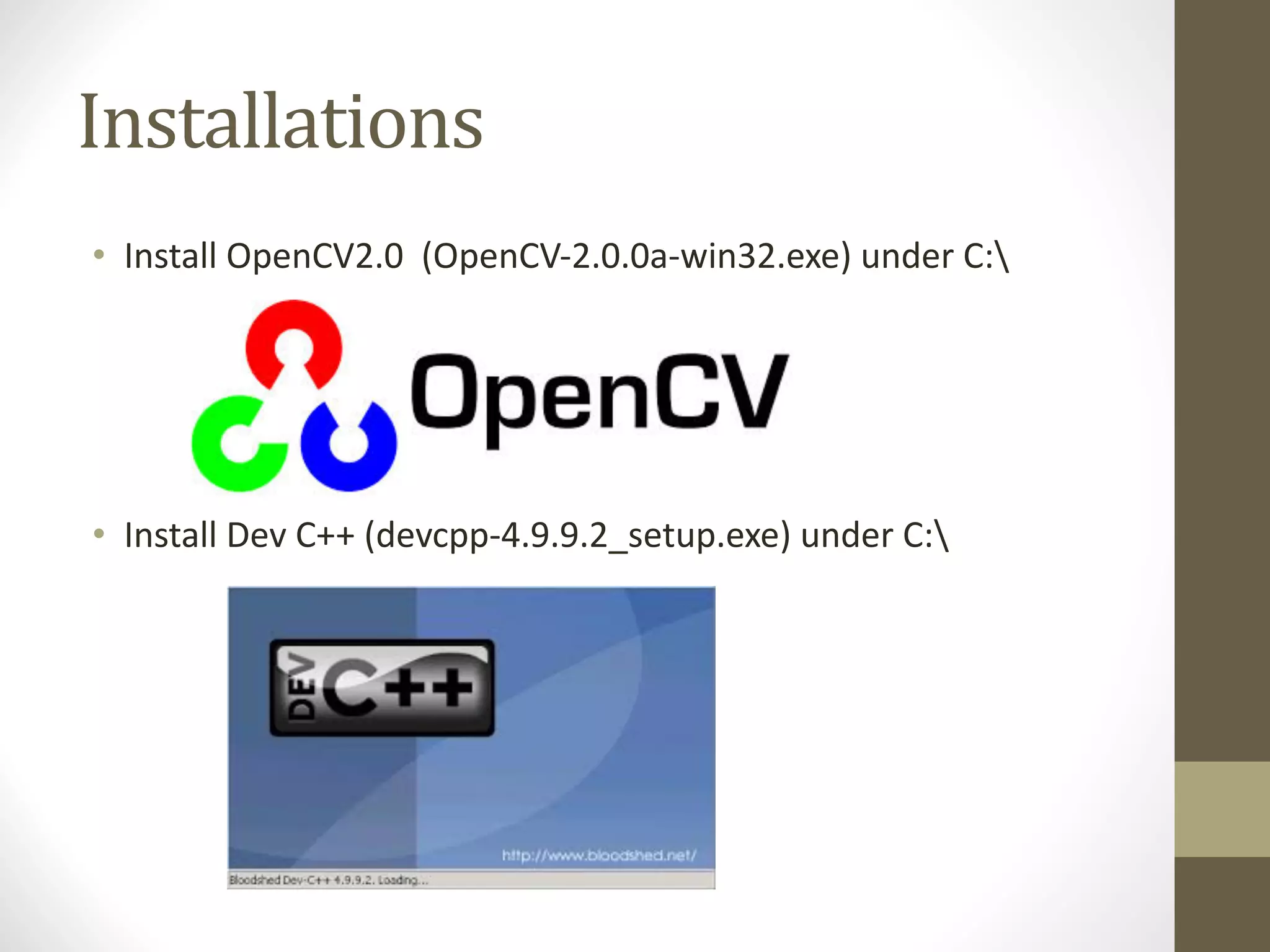 Installations
• Install	OpenCV2.0		(OpenCV-2.0.0a-win32.exe)	under	C:
• Install	Dev	C++	(devcpp-4.9.9.2_setup.exe)	under	C:
 