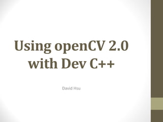Using	openCV 2.0	
with	Dev	C++
David	Hsu
 