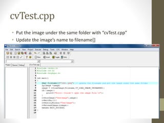cvTest.cpp
• Put	the	image	under	the	same	folder	with	“cvTest.cpp”
• Update	the	image’s	name	to	filename[]
 