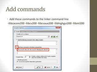 Add	commands
• Add	these	commands	to	the	linker	command	line
-llibcxcore200	-llibcv200	-llibcvaux200	-llibhighgui200	-llibml200
 