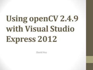 Using	openCV 2.4.9	
with	Visual	Studio	
Express	2012
David	Hsu
 