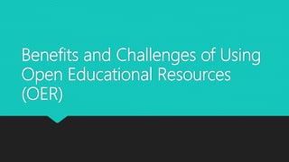 Benefits and Challenges of Using
Open Educational Resources
(OER)
 