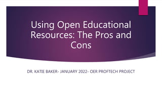Using Open Educational
Resources: The Pros and
Cons
DR. KATIE BAKER- JANUARY 2022- OER PROFTECH PROJECT
 