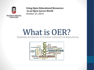 Using Open Educational Resources 
in an Open Access World 
October 21, 2014 
What is OER? 
Textbooks & Libraries to Creative Commons & Repositories 
 