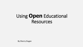 Using Open Educational
Resources
By Sherry Dugan
 