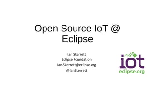 Open Source IoT @
Eclipse
Ian Skerrett
Eclipse Foundation
Ian.Skerrett@eclipse.org
@IanSkerrett
 