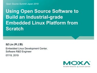 Using Open Source Software to
Build an Industrial-grade
Embedded Linux Platform from
Scratch
SZ Lin (林上智)
Embedded Linux Development Center,
Software R&D Engineer
07/19, 2019
Open Source Summit Japan 2019
 