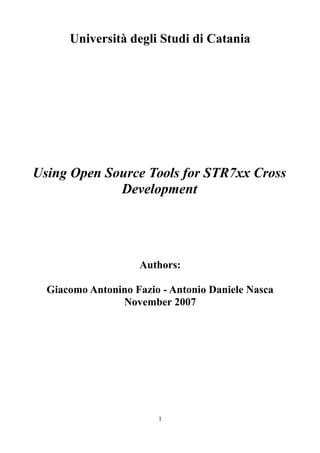 Università degli Studi di Catania




Using Open Source Tools for STR7xx Cross
             Development




                    Authors:

  Giacomo Antonino Fazio - Antonio Daniele Nasca
                November 2007




                        1
 