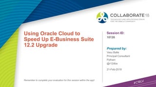 Session ID:
Prepared by:
Remember to complete your evaluation for this session within the app!
10126
Using Oracle Cloud to
Speed Up E-Business Suite
12.2 Upgrade
21-Feb-2018
Vasu Balla
Principal Consultant
Pythain
@r12dba
 