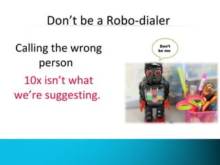 Don’t be a Robo-dialer 
Calling the wrong 
person 
10x isn’t what 
we’re suggesting. 
Don’t 
be me 
 