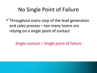 No Single Point of Failure 
Throughout every step of the lead generation 
and sales process – too many teams are 
relying on a single point of contact 
Single contact = Single point of failure 
PS. People Switch Jobs 
 
