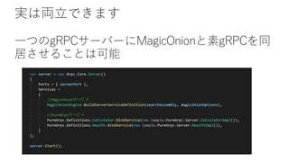 実は両立できます
一つのgRPCサーバーにMagicOnionと素gRPCを同
居させることは可能
 