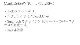 MagicOnionを使用しないgRPC
- .protoファイルがIDL
- シリアライザはProtocolBuffer
- Grpc.Toolsでクライアント/サーバーのベースク
ラスを自動生成
- 言語非依存
 