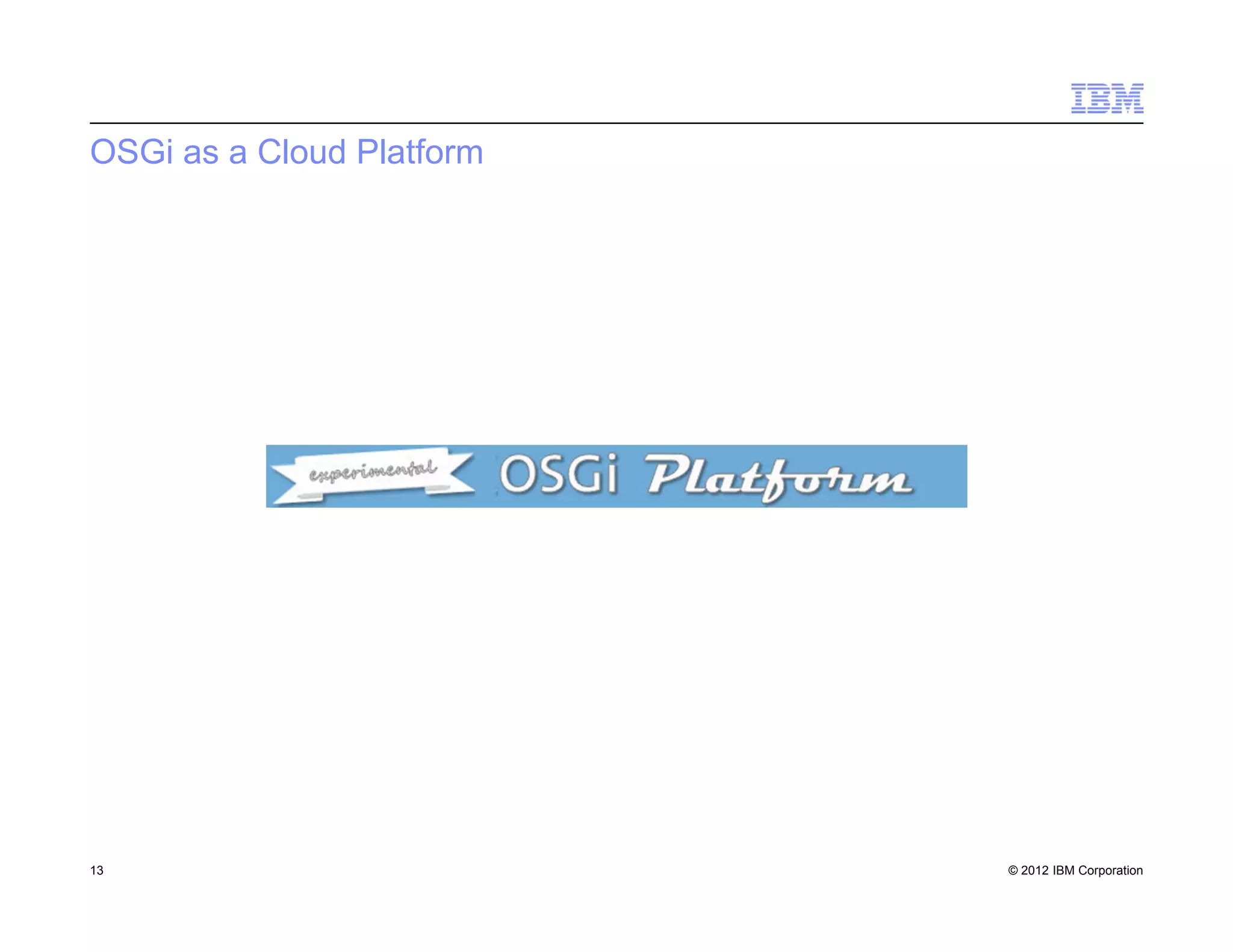 © 2012 IBM Corporation
OSGi as a Cloud Platform
13
 