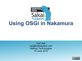 Using OSGi in Nakamura Carl Hall [email_address] Hallway Technologies 15 June 2010 