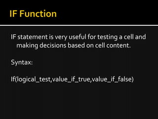 IF statement is very useful for testing a cell and
making decisions based on cell content.
Syntax:
If(logical_test,value_if_true,value_if_false)
 