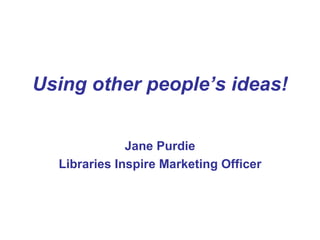 Using other people’s ideas!


              Jane Purdie
  Libraries Inspire Marketing Officer
 