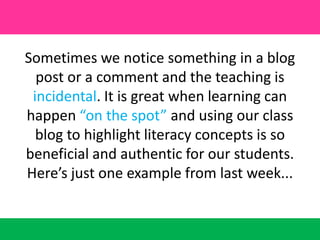Sometimes we notice something in a blog post or a comment and the teaching is incidental. It is great when learning can happen “on the spot” and using our class blog to highlight literacy concepts is so beneficial and authentic for our students. Here’s just one example from last week...