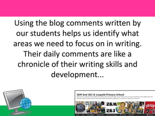 Using the blog comments written by our students helps us identify what areas we need to focus on in writing. Their daily comments are like a chronicle of their writing skills and development...