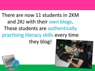 There are now 11 students in 2KM and 2KJ with their own blogs. These students are authentically practising literacy skills every time they blog! 