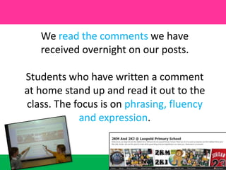 We read the comments we have received overnight on our posts.Students who have written a comment at home stand up and read it out to the class. The focus is on phrasing, fluency and expression.