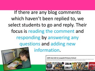 If there are any blog comments which haven’t been replied to, we select students to go and reply. Their focus is reading the comment and responding by answering any questions and adding new information.