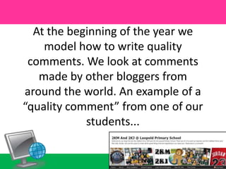 At the beginning of the year we model how to write quality comments. We look at comments made by other bloggers from around the world. An example of a “quality comment” from one of our students... 